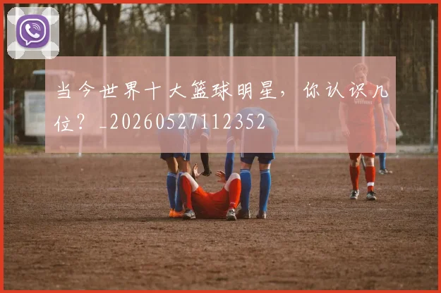 当今世界十大篮球明星，你认识几位？_20260527112352