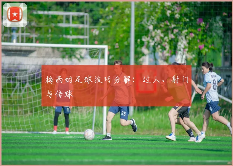 梅西的足球技巧分解：过人、射门与传球