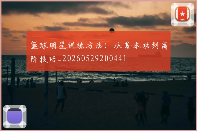 篮球明星训练方法：从基本功到高阶技巧_20260529200441