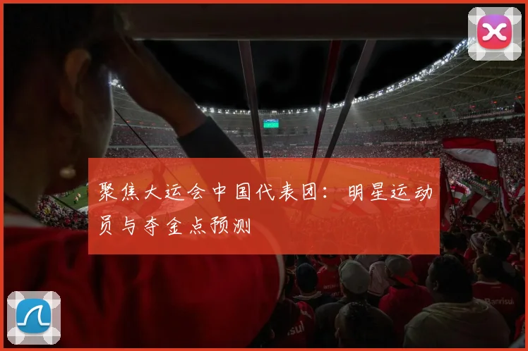 聚焦大运会中国代表团:明星运动员与夺金点预测