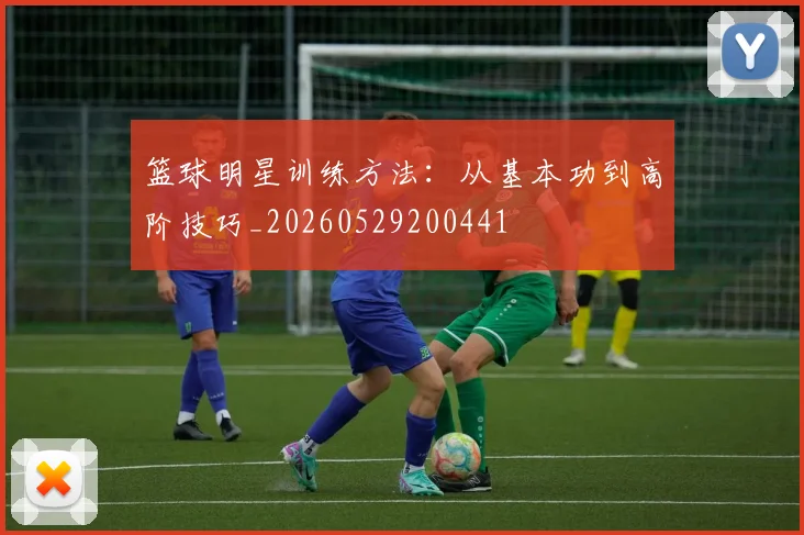 篮球明星训练方法：从基本功到高阶技巧_20260529200441