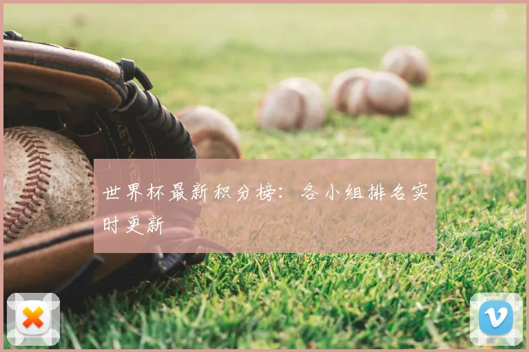 世界杯最新积分榜:各小组排名实时更新