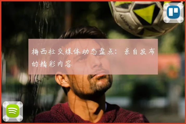 梅西社交媒体动态盘点：亲自发布的精彩内容