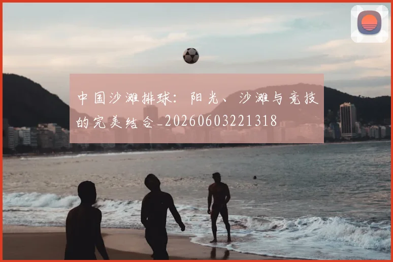 中国沙滩排球:阳光、沙滩与竞技的完美结合_20260603221318