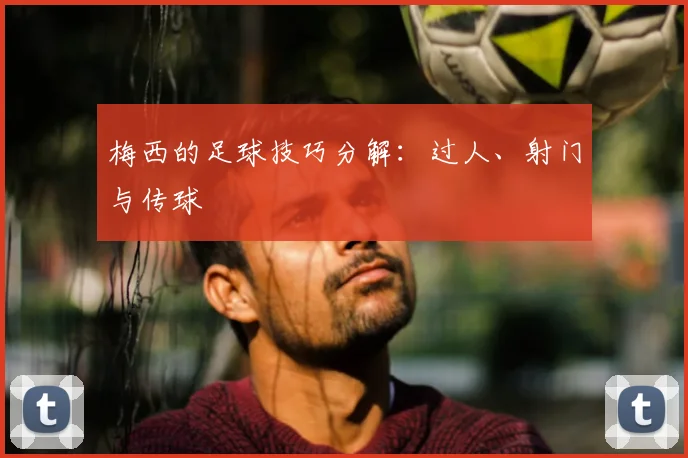梅西的足球技巧分解：过人、射门与传球