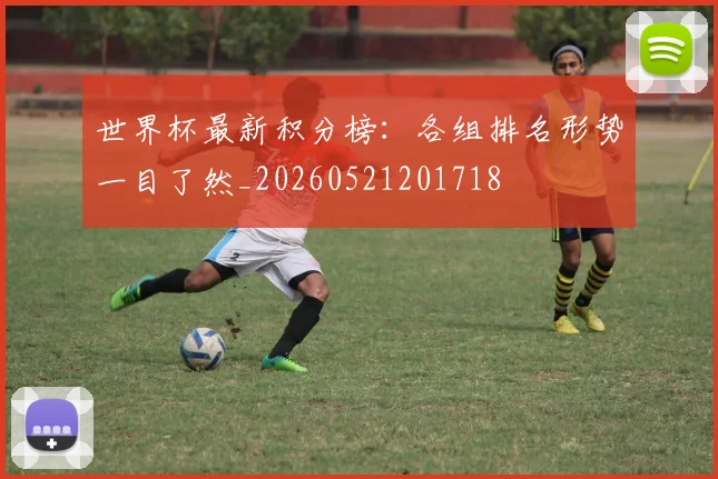 世界杯最新积分榜：各组排名形势一目了然_20260521201718
