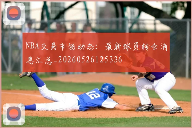 NBA交易市场动态:最新球员转会消息汇总_20260526125336