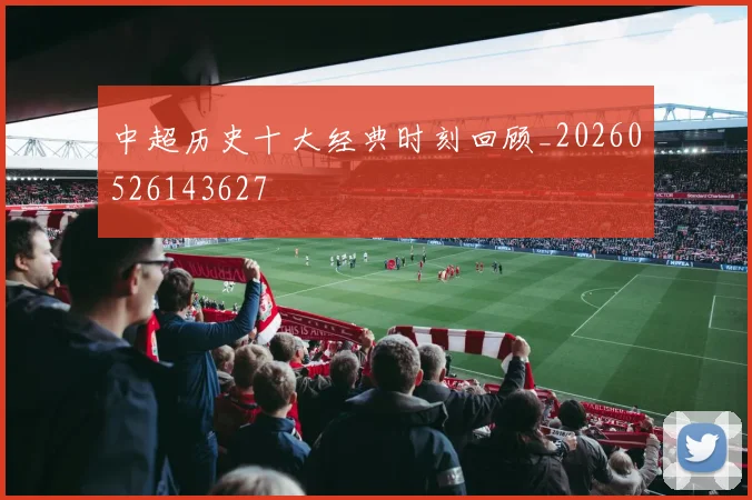 中超历史十大经典时刻回顾_20260526143627