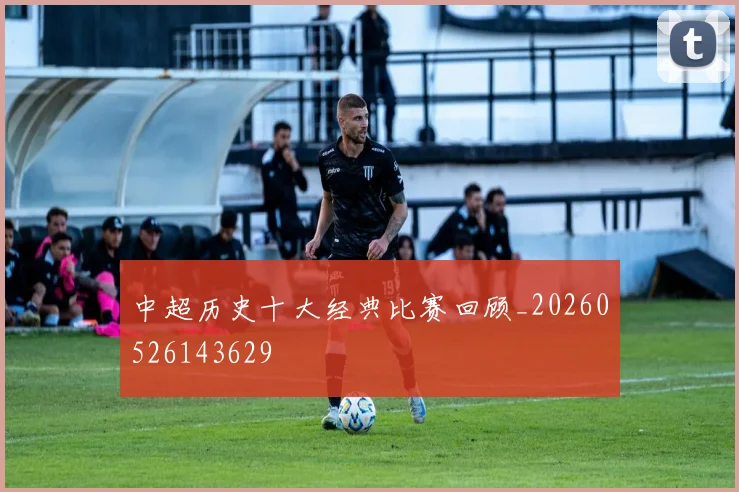 中超历史十大经典比赛回顾_20260526143629