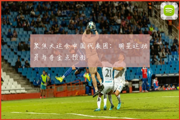 聚焦大运会中国代表团：明星运动员与夺金点预测
