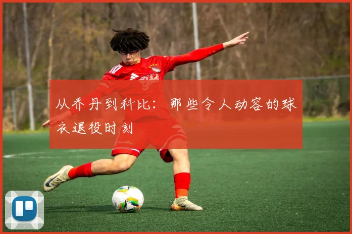 从乔丹到科比：那些令人动容的球衣退役时刻
